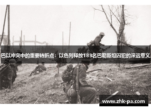 巴以冲突中的重要转折点:以色列释放183名巴勒斯坦囚犯的深远意义 巴以冲突中的重要转折点:以色列释放183名巴勒斯坦囚犯的深远意义