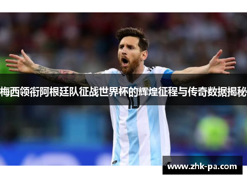 梅西领衔阿根廷队征战世界杯的辉煌征程与传奇数据揭秘 梅西领衔阿根廷队征战世界杯的辉煌征程与传奇数据揭秘