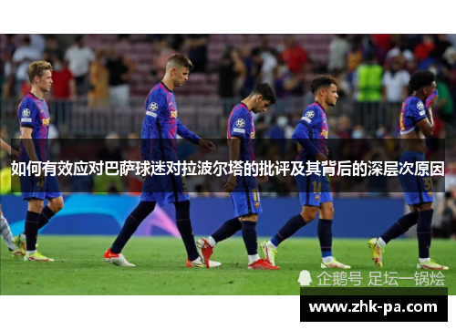 如何有效应对巴萨球迷对拉波尔塔的批评及其背后的深层次原因 如何有效应对巴萨球迷对拉波尔塔的批评及其背后的深层次原因