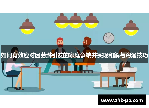 如何有效应对因劳琳引发的家庭争端并实现和解与沟通技巧 如何有效应对因劳琳引发的家庭争端并实现和解与沟通技巧