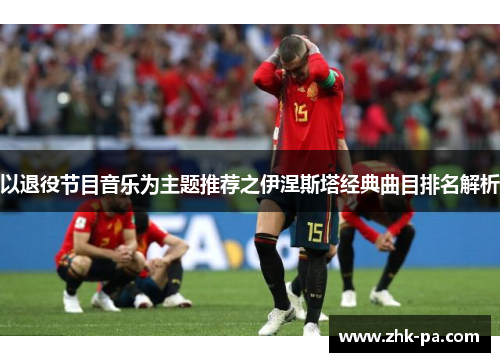 以退役节目音乐为主题推荐之伊涅斯塔经典曲目排名解析 以退役节目音乐为主题推荐之伊涅斯塔经典曲目排名解析