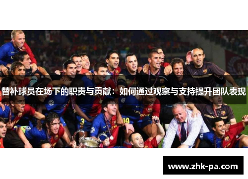 替补球员在场下的职责与贡献:如何通过观察与支持提升团队表现 替补球员在场下的职责与贡献:如何通过观察与支持提升团队表现