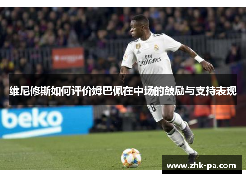 维尼修斯如何评价姆巴佩在中场的鼓励与支持表现 维尼修斯如何评价姆巴佩在中场的鼓励与支持表现