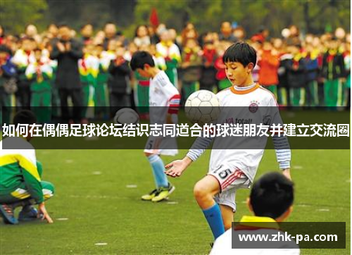 如何在偶偶足球论坛结识志同道合的球迷朋友并建立交流圈