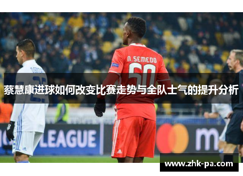 蔡慧康进球如何改变比赛走势与全队士气的提升分析