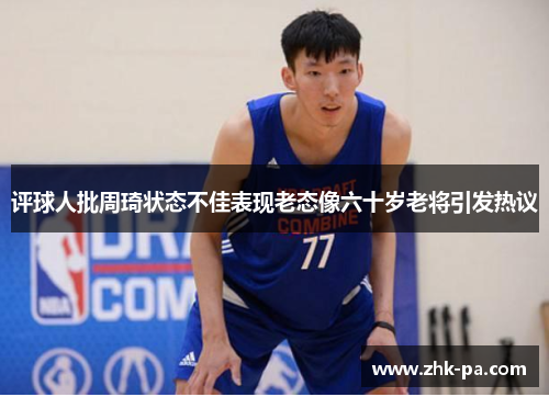 评球人批周琦状态不佳表现老态像六十岁老将引发热议