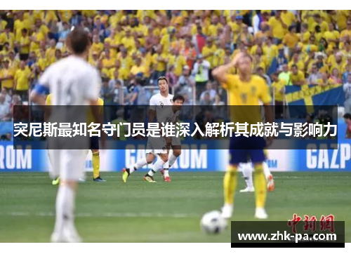 突尼斯最知名守门员是谁深入解析其成就与影响力