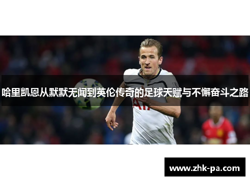 哈里凯恩从默默无闻到英伦传奇的足球天赋与不懈奋斗之路