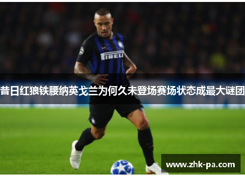 昔日红狼铁腰纳英戈兰为何久未登场赛场状态成最大谜团