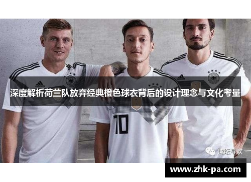 深度解析荷兰队放弃经典橙色球衣背后的设计理念与文化考量