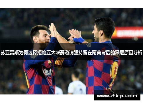 苏亚雷斯为何选择拒绝五大联赛邀请坚持留在南美背后的深层原因分析