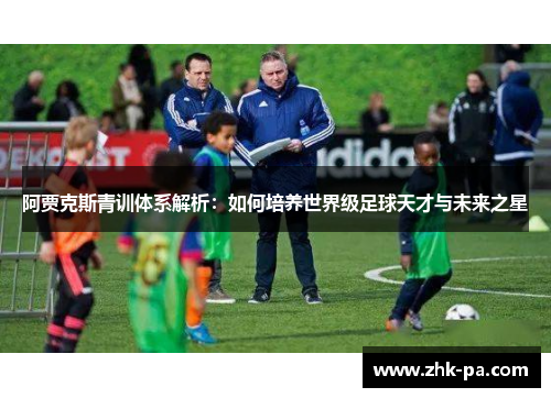 阿贾克斯青训体系解析：如何培养世界级足球天才与未来之星