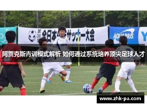阿贾克斯青训模式解析 如何通过系统培养顶尖足球人才