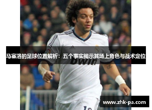马塞洛的足球位置解析：五个事实揭示其场上角色与战术定位
