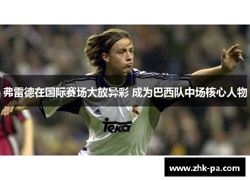 弗雷德在国际赛场大放异彩 成为巴西队中场核心人物