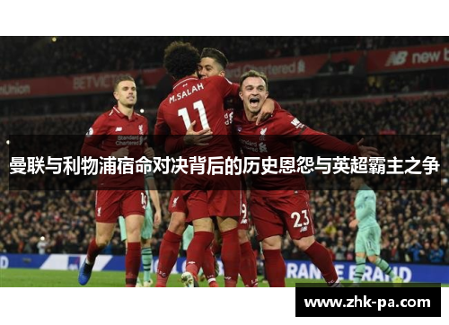 曼联与利物浦宿命对决背后的历史恩怨与英超霸主之争
