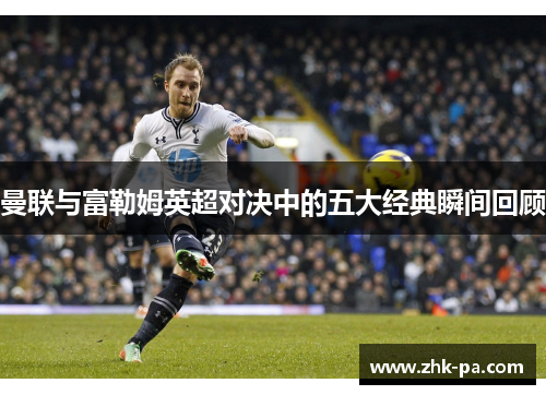 曼联与富勒姆英超对决中的五大经典瞬间回顾