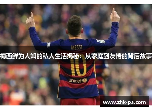 梅西鲜为人知的私人生活揭秘:从家庭到友情的背后故事 梅西鲜为人知的私人生活揭秘:从家庭到友情的背后故事