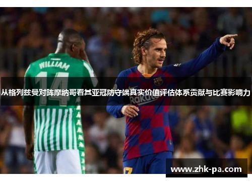 从格列兹曼对阵摩纳哥看其亚冠防守端真实价值评估体系贡献与比赛影响力
