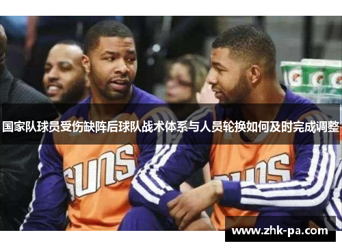 国家队球员受伤缺阵后球队战术体系与人员轮换如何及时完成调整