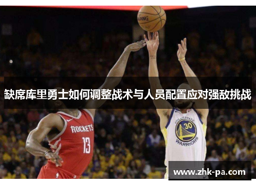 缺席库里勇士如何调整战术与人员配置应对强敌挑战