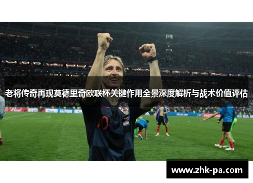 老将传奇再现莫德里奇欧联杯关键作用全景深度解析与战术价值评估