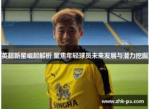英超新星崛起解析 聚焦年轻球员未来发展与潜力挖掘