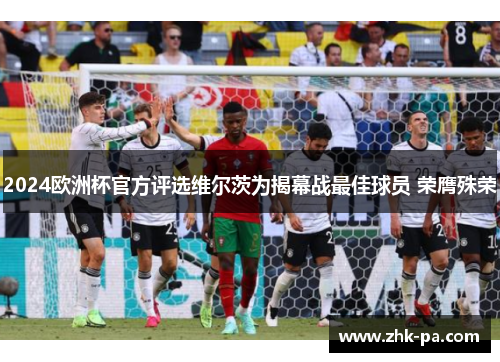 2024欧洲杯官方评选维尔茨为揭幕战最佳球员 荣膺殊荣