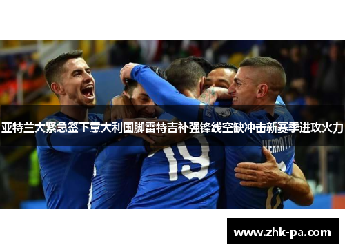 亚特兰大紧急签下意大利国脚雷特吉补强锋线空缺冲击新赛季进攻火力