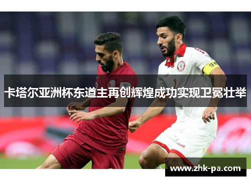 卡塔尔亚洲杯东道主再创辉煌成功实现卫冕壮举