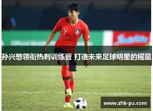 孙兴慜领衔热刺训练营 打造未来足球明星的摇篮