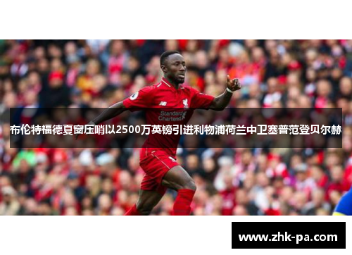 布伦特福德夏窗压哨以2500万英镑引进利物浦荷兰中卫塞普范登贝尔赫