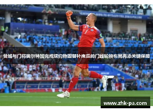 曼城与门将奥尔特加完成续约稳固替补席瓜帅门线轮换布局再添关键保障