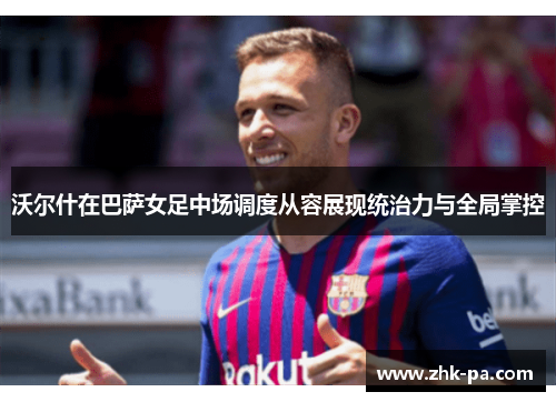 沃尔什在巴萨女足中场调度从容展现统治力与全局掌控