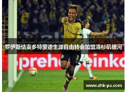 罗伊斯结束多特蒙德生涯自由转会加盟洛杉矶银河