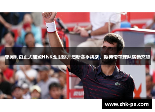 菲奥利奇正式加盟HNK戈里察开启新赛季挑战，期待带领球队崭新突破