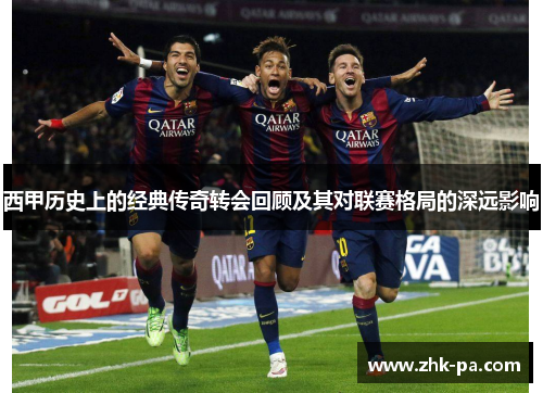 西甲历史上的经典传奇转会回顾及其对联赛格局的深远影响