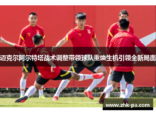 迈克尔阿尔特塔战术调整带领球队重焕生机引领全新局面