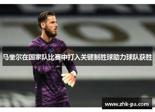 马奎尔在国家队比赛中打入关键制胜球助力球队获胜