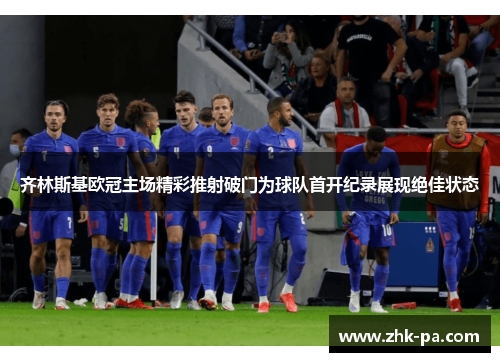 齐林斯基欧冠主场精彩推射破门为球队首开纪录展现绝佳状态