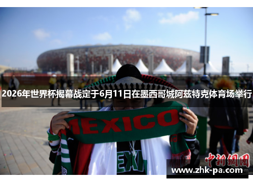 2026年世界杯揭幕战定于6月11日在墨西哥城阿兹特克体育场举行 2026年世界杯揭幕战定于6月11日在墨西哥城阿兹特克体育场举行