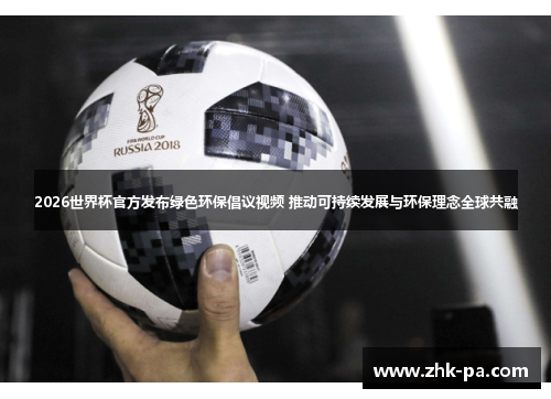 2026世界杯官方发布绿色环保倡议视频 推动可持续发展与环保理念全球共融