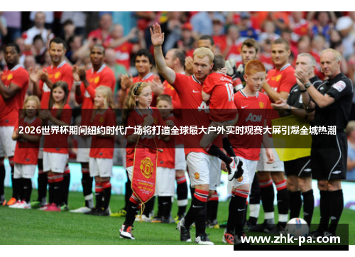 2026世界杯期间纽约时代广场将打造全球最大户外实时观赛大屏引爆全城热潮