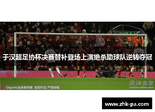 于汉超足协杯决赛替补登场上演绝杀助球队逆转夺冠 于汉超足协杯决赛替补登场上演绝杀助球队逆转夺冠