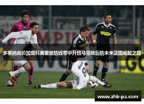 多塞纳高价加盟科莫重塑防线意甲升班马豪赌后防未来蓝图崛起之路