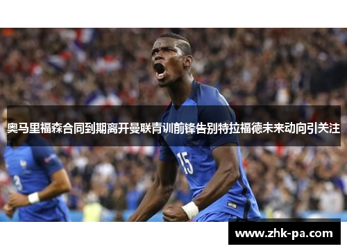 奥马里福森合同到期离开曼联青训前锋告别特拉福德未来动向引关注 奥马里福森合同到期离开曼联青训前锋告别特拉福德未来动向引关注