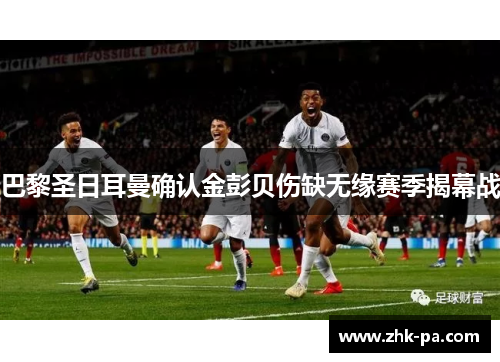 巴黎圣日耳曼确认金彭贝伤缺无缘赛季揭幕战