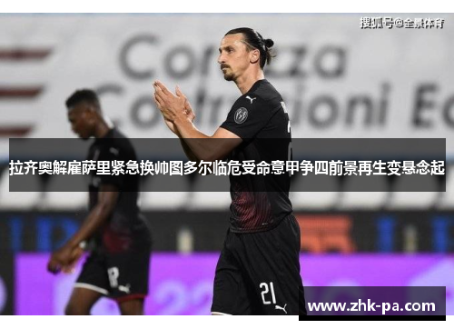 拉齐奥解雇萨里紧急换帅图多尔临危受命意甲争四前景再生变悬念起