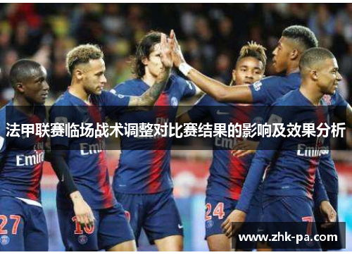法甲联赛临场战术调整对比赛结果的影响及效果分析 法甲联赛临场战术调整对比赛结果的影响及效果分析