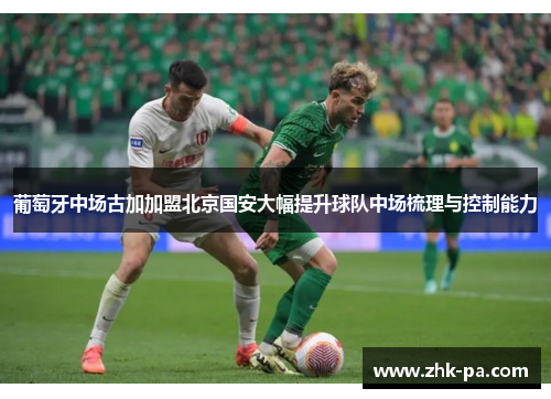 葡萄牙中场古加加盟北京国安大幅提升球队中场梳理与控制能力 葡萄牙中场古加加盟北京国安大幅提升球队中场梳理与控制能力